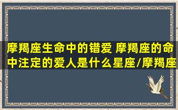 摩羯座生命中的错爱 摩羯座的命中注定的爱人是什么星座/摩羯座生命中的错爱 摩羯座的命中注定的爱人是什么星座-我的网站